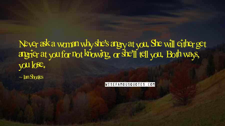 Ian Shoales Quotes: Never ask a woman why she's angry at you. She will either get angrier at you for not knowing, or she'll tell you. Both ways, you lose.