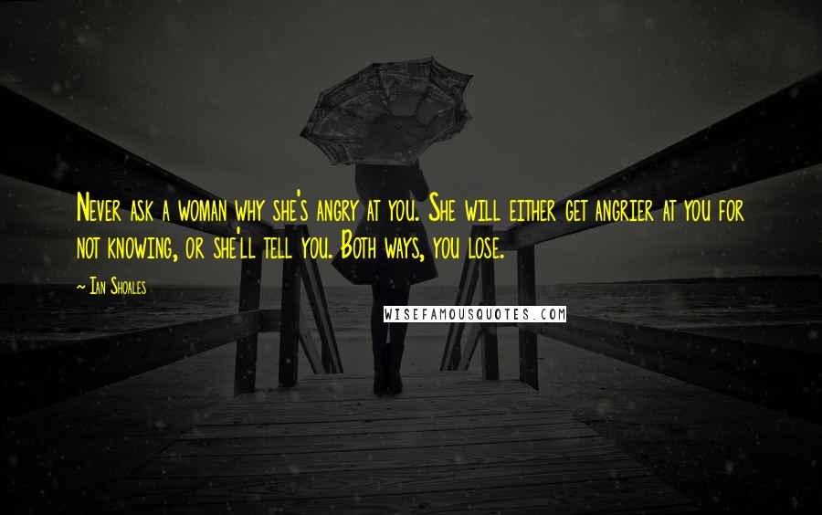 Ian Shoales Quotes: Never ask a woman why she's angry at you. She will either get angrier at you for not knowing, or she'll tell you. Both ways, you lose.