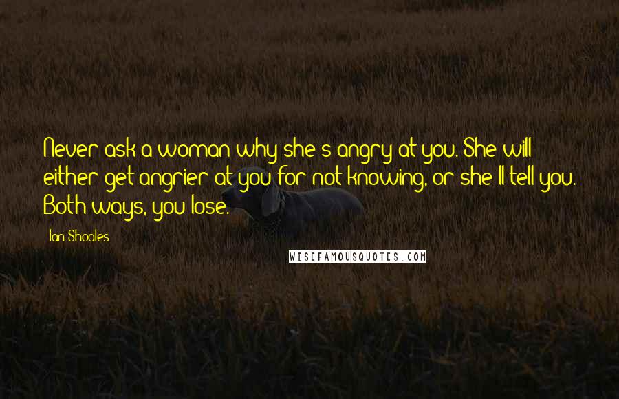 Ian Shoales Quotes: Never ask a woman why she's angry at you. She will either get angrier at you for not knowing, or she'll tell you. Both ways, you lose.