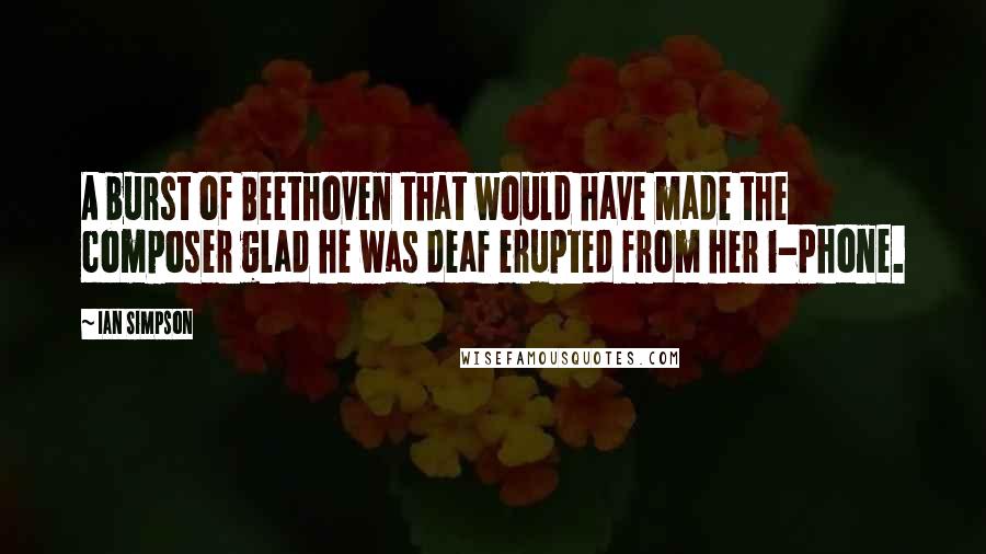 Ian Simpson Quotes: A burst of Beethoven that would have made the composer glad he was deaf erupted from her i-Phone.