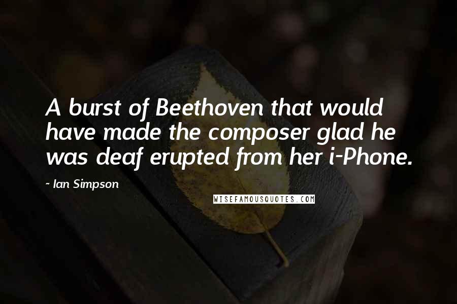 Ian Simpson Quotes: A burst of Beethoven that would have made the composer glad he was deaf erupted from her i-Phone.