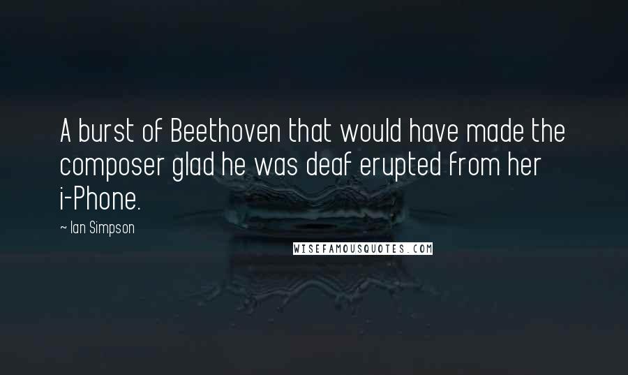 Ian Simpson Quotes: A burst of Beethoven that would have made the composer glad he was deaf erupted from her i-Phone.