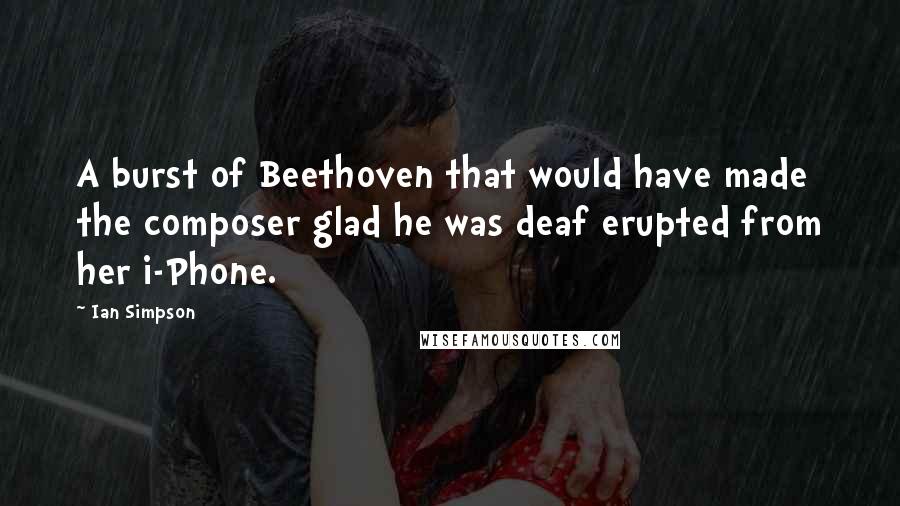 Ian Simpson Quotes: A burst of Beethoven that would have made the composer glad he was deaf erupted from her i-Phone.