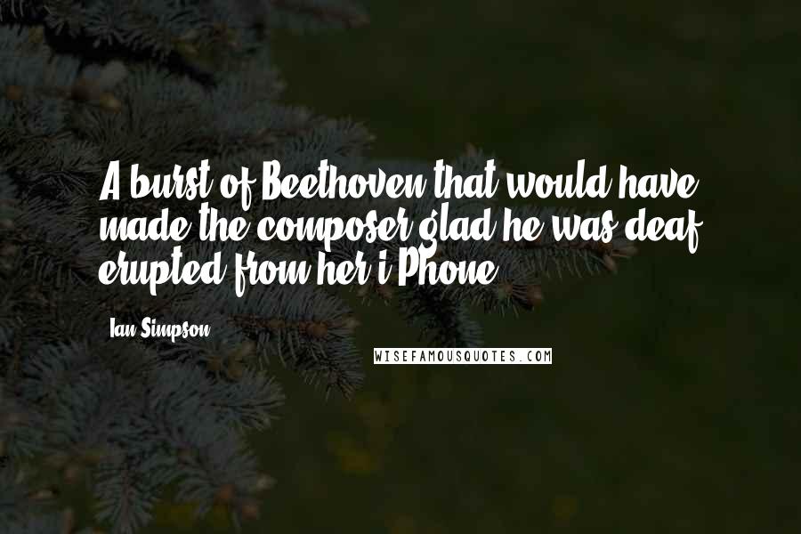 Ian Simpson Quotes: A burst of Beethoven that would have made the composer glad he was deaf erupted from her i-Phone.