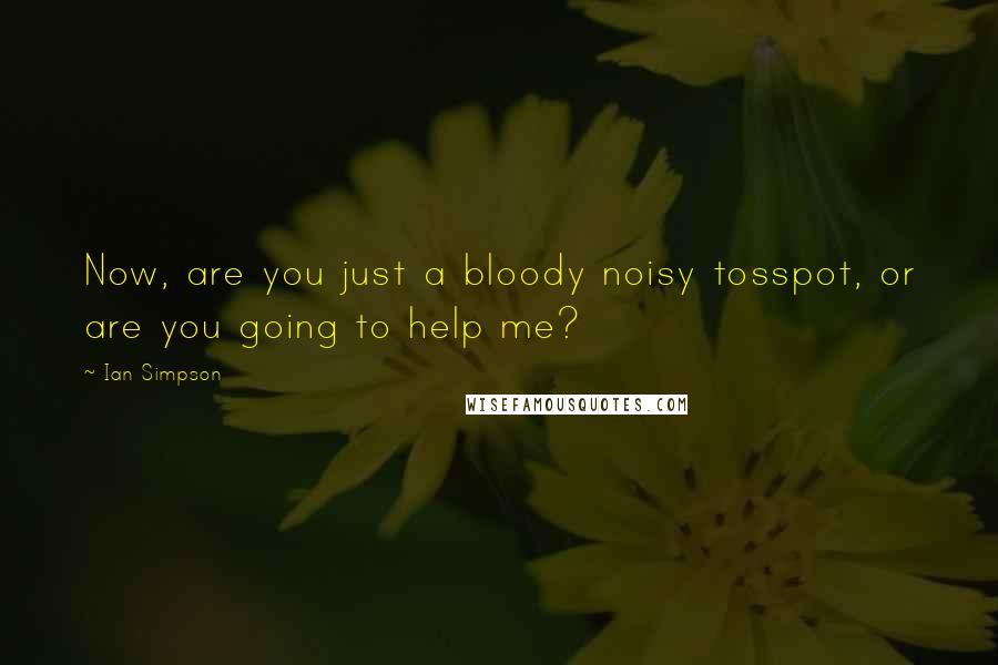 Ian Simpson Quotes: Now, are you just a bloody noisy tosspot, or are you going to help me?