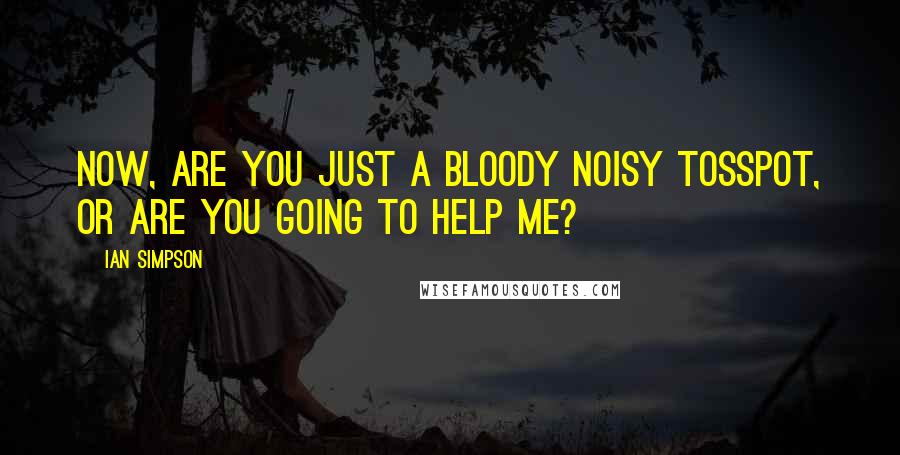 Ian Simpson Quotes: Now, are you just a bloody noisy tosspot, or are you going to help me?