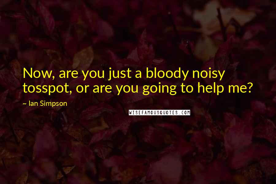 Ian Simpson Quotes: Now, are you just a bloody noisy tosspot, or are you going to help me?