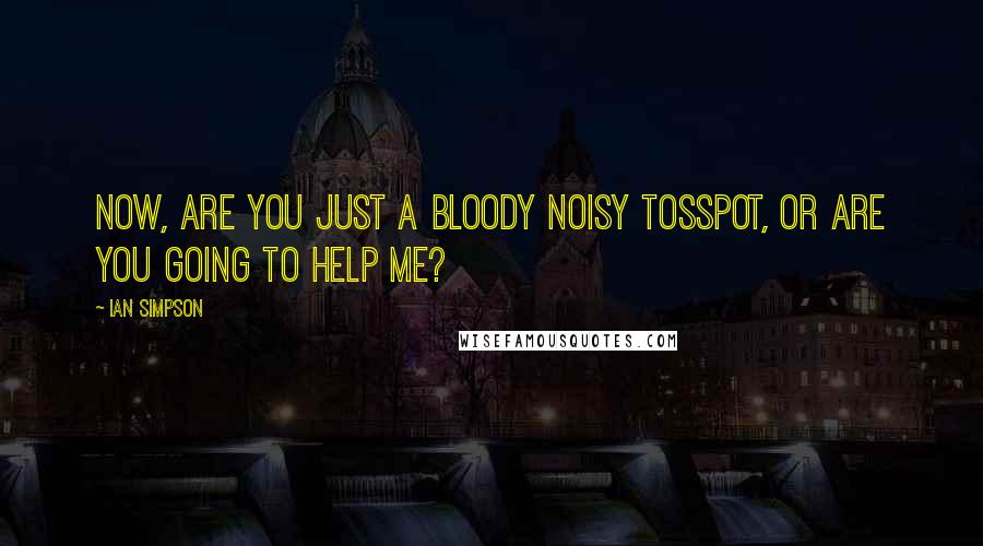 Ian Simpson Quotes: Now, are you just a bloody noisy tosspot, or are you going to help me?