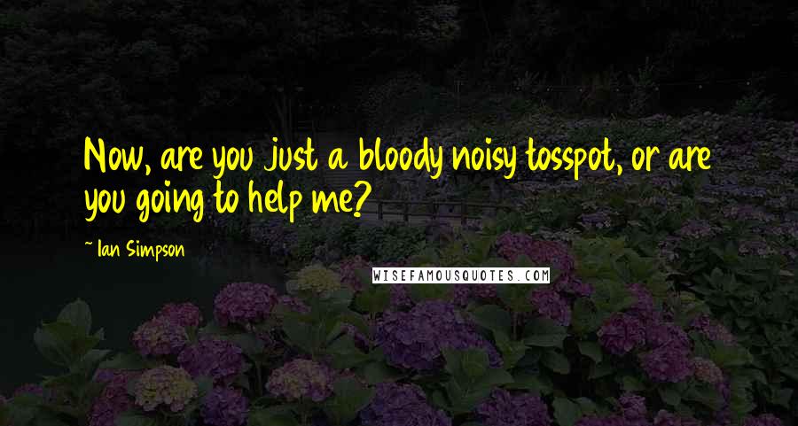 Ian Simpson Quotes: Now, are you just a bloody noisy tosspot, or are you going to help me?