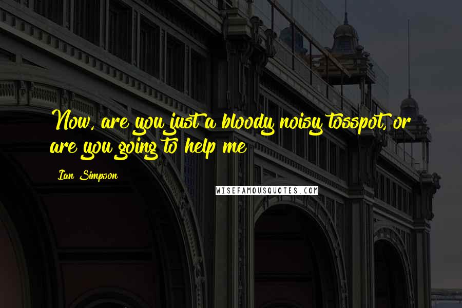 Ian Simpson Quotes: Now, are you just a bloody noisy tosspot, or are you going to help me?