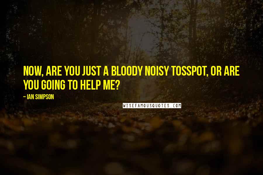 Ian Simpson Quotes: Now, are you just a bloody noisy tosspot, or are you going to help me?