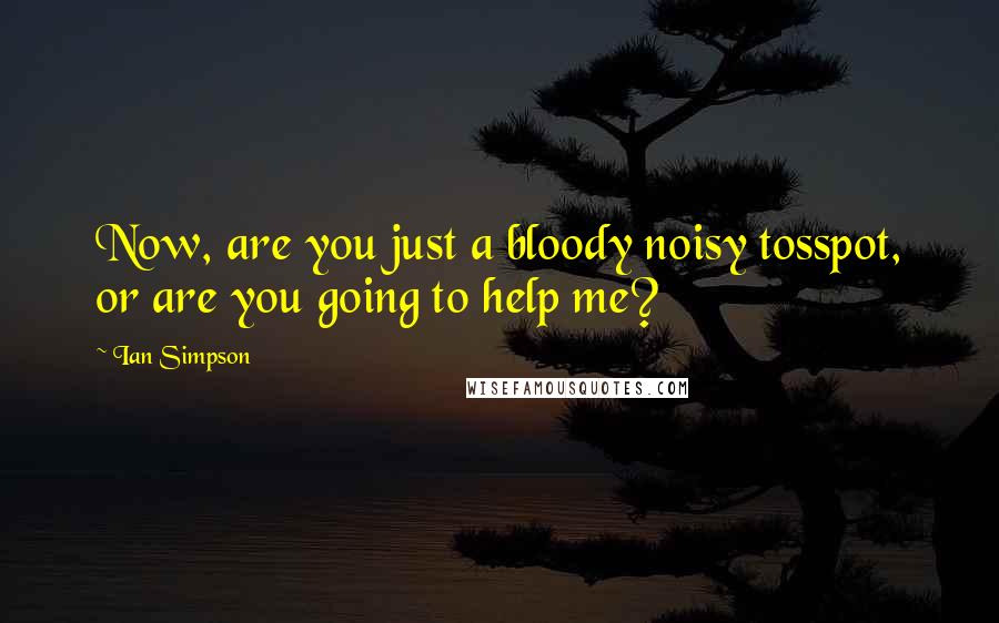 Ian Simpson Quotes: Now, are you just a bloody noisy tosspot, or are you going to help me?