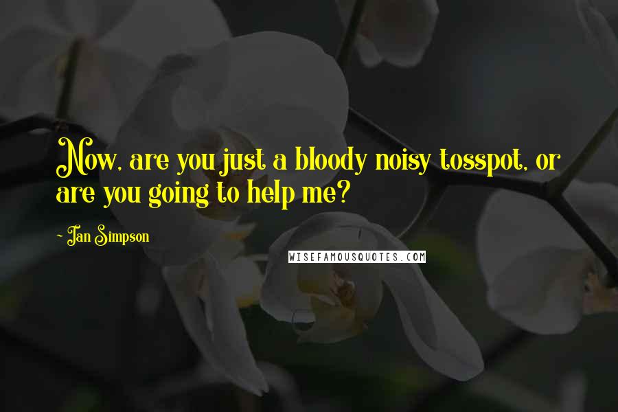 Ian Simpson Quotes: Now, are you just a bloody noisy tosspot, or are you going to help me?