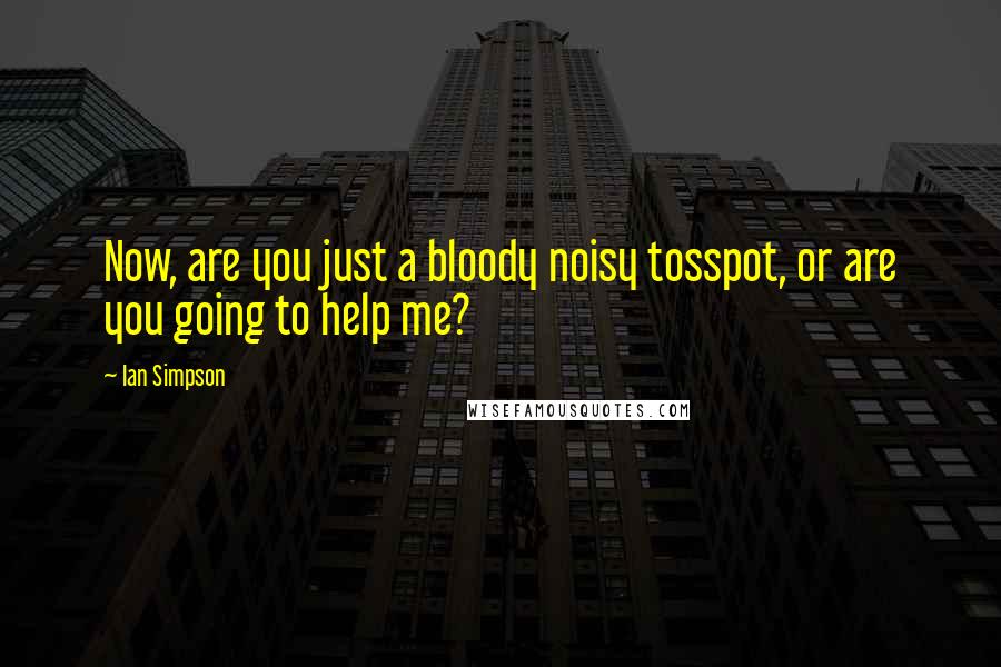 Ian Simpson Quotes: Now, are you just a bloody noisy tosspot, or are you going to help me?