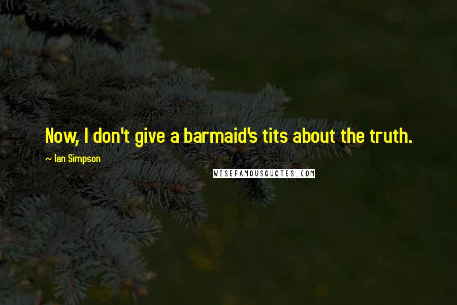 Ian Simpson Quotes: Now, I don't give a barmaid's tits about the truth.