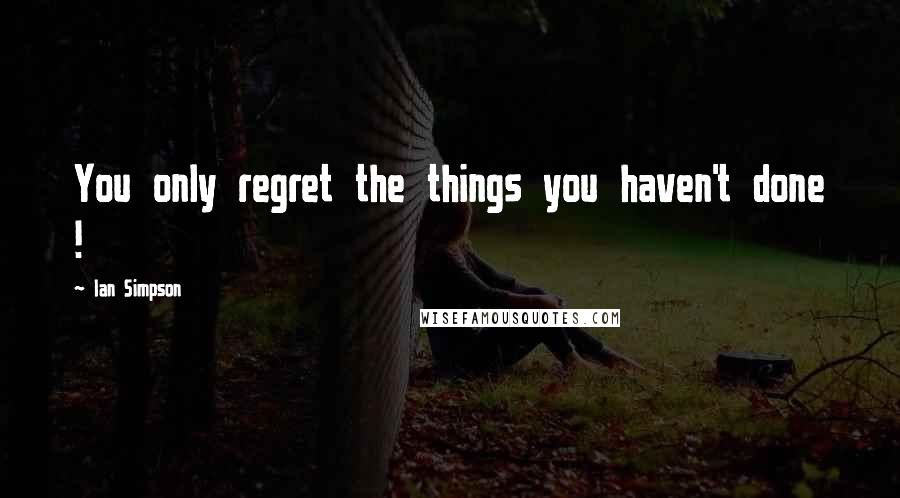 Ian Simpson Quotes: You only regret the things you haven't done !