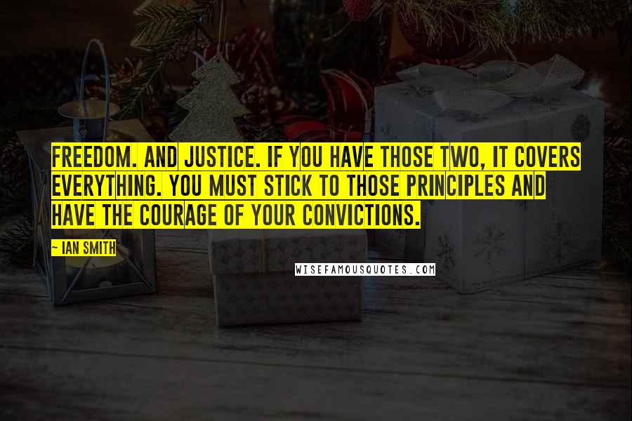 Ian Smith Quotes: Freedom. And Justice. If you have those two, it covers everything. You must stick to those principles and have the courage of your convictions.