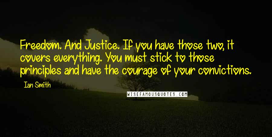 Ian Smith Quotes: Freedom. And Justice. If you have those two, it covers everything. You must stick to those principles and have the courage of your convictions.