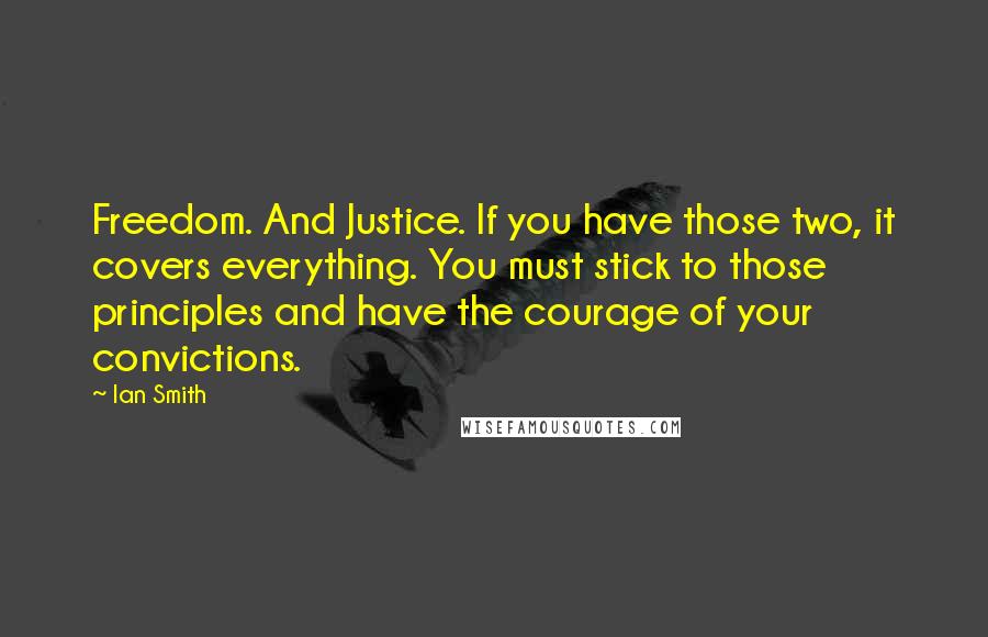 Ian Smith Quotes: Freedom. And Justice. If you have those two, it covers everything. You must stick to those principles and have the courage of your convictions.