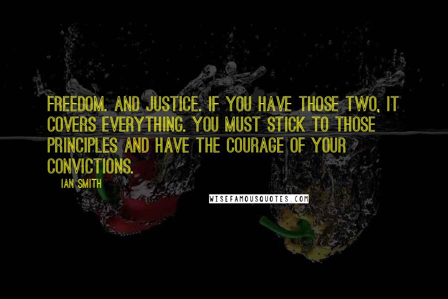 Ian Smith Quotes: Freedom. And Justice. If you have those two, it covers everything. You must stick to those principles and have the courage of your convictions.