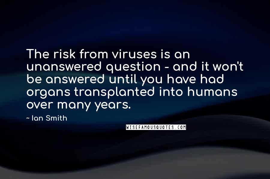 Ian Smith Quotes: The risk from viruses is an unanswered question - and it won't be answered until you have had organs transplanted into humans over many years.