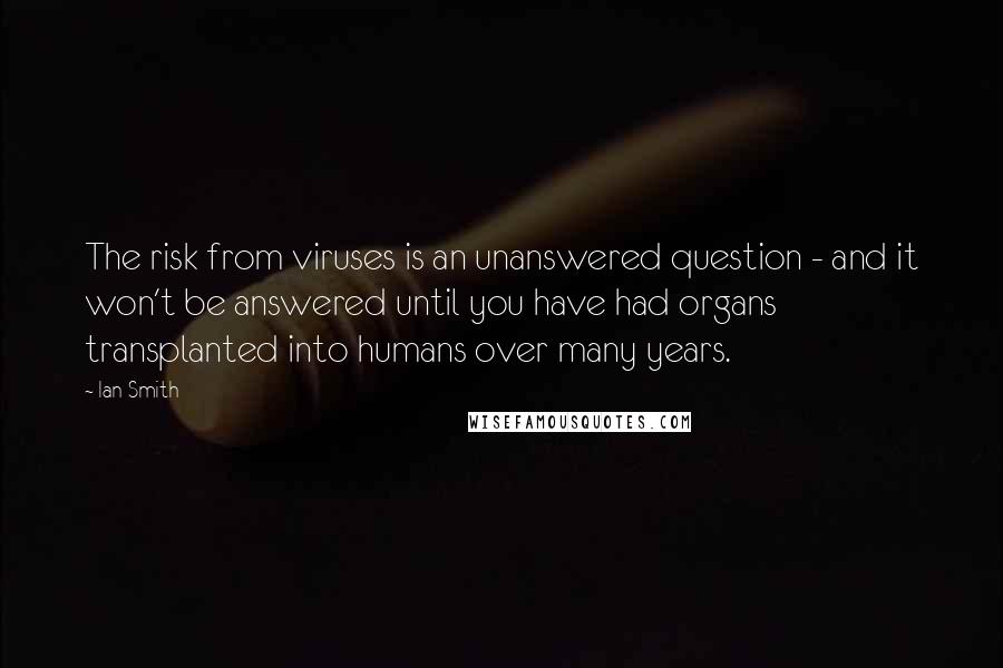 Ian Smith Quotes: The risk from viruses is an unanswered question - and it won't be answered until you have had organs transplanted into humans over many years.