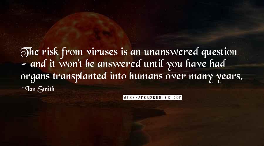 Ian Smith Quotes: The risk from viruses is an unanswered question - and it won't be answered until you have had organs transplanted into humans over many years.