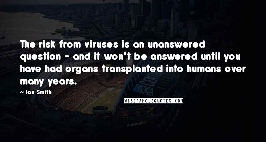 Ian Smith Quotes: The risk from viruses is an unanswered question - and it won't be answered until you have had organs transplanted into humans over many years.