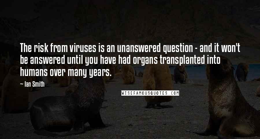 Ian Smith Quotes: The risk from viruses is an unanswered question - and it won't be answered until you have had organs transplanted into humans over many years.