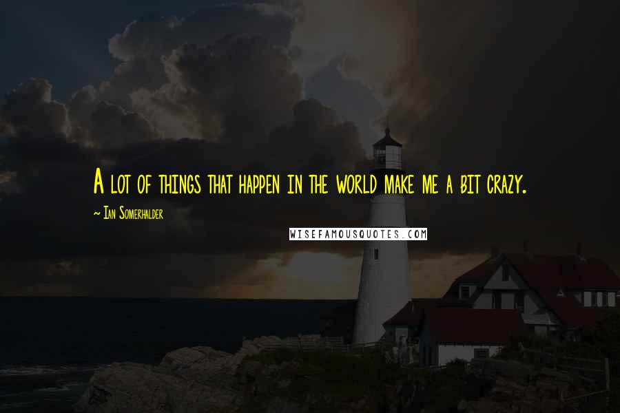 Ian Somerhalder Quotes: A lot of things that happen in the world make me a bit crazy.