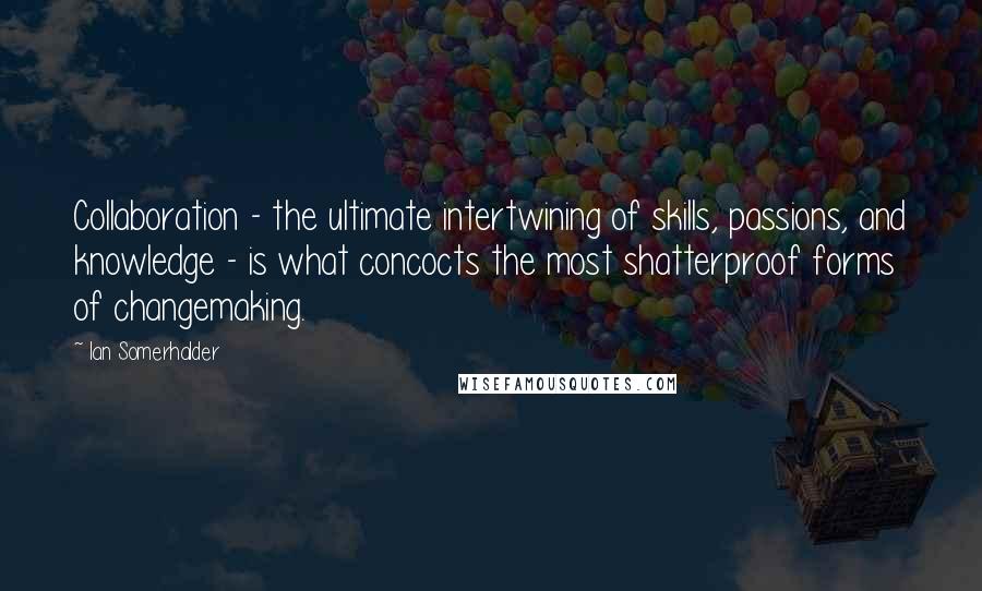 Ian Somerhalder Quotes: Collaboration - the ultimate intertwining of skills, passions, and knowledge - is what concocts the most shatterproof forms of changemaking.