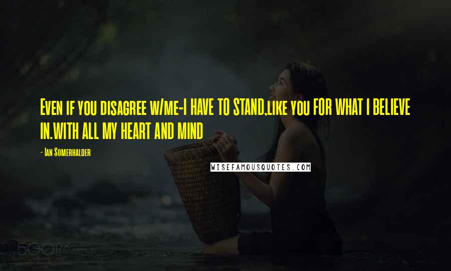 Ian Somerhalder Quotes: Even if you disagree w/me-I HAVE TO STAND,like you FOR WHAT I BELIEVE IN.WITH ALL MY HEART AND MIND