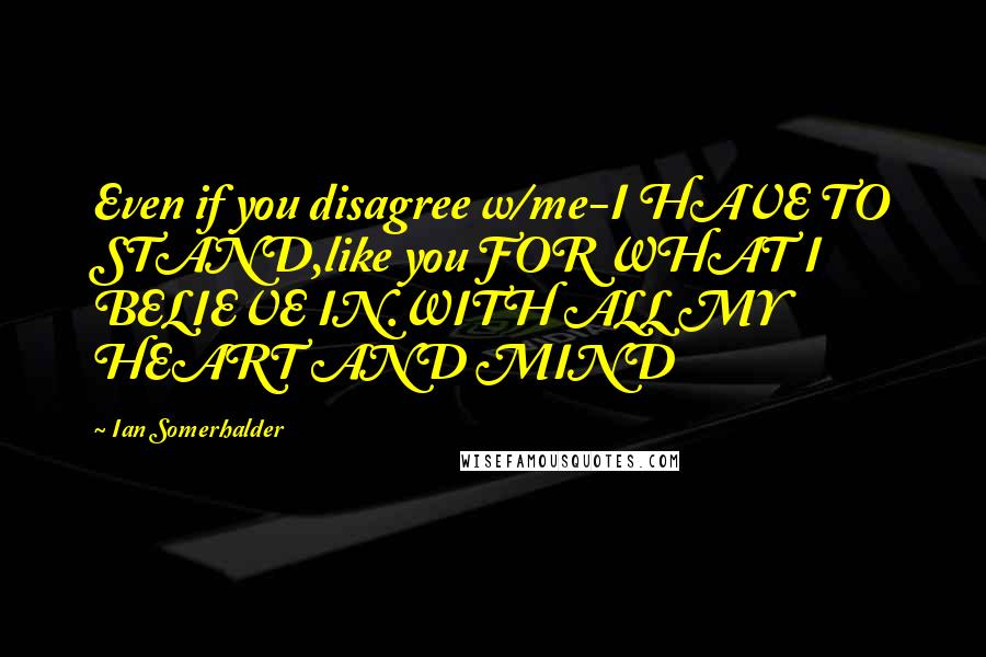 Ian Somerhalder Quotes: Even if you disagree w/me-I HAVE TO STAND,like you FOR WHAT I BELIEVE IN.WITH ALL MY HEART AND MIND