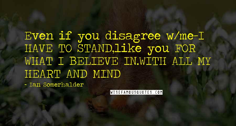 Ian Somerhalder Quotes: Even if you disagree w/me-I HAVE TO STAND,like you FOR WHAT I BELIEVE IN.WITH ALL MY HEART AND MIND