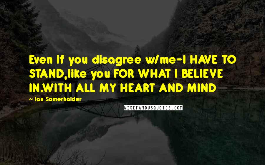 Ian Somerhalder Quotes: Even if you disagree w/me-I HAVE TO STAND,like you FOR WHAT I BELIEVE IN.WITH ALL MY HEART AND MIND