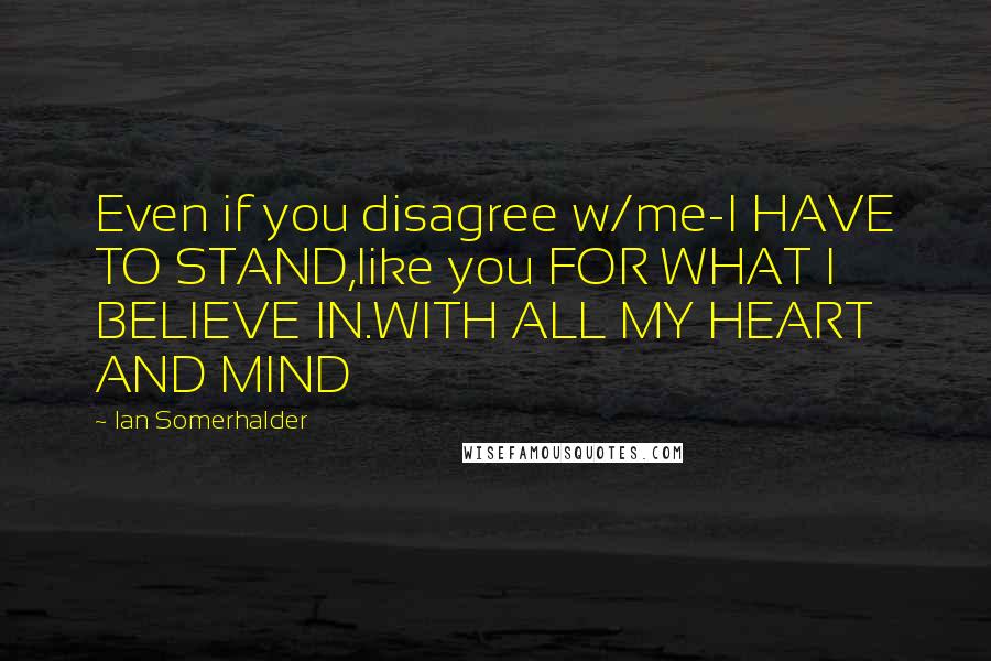 Ian Somerhalder Quotes: Even if you disagree w/me-I HAVE TO STAND,like you FOR WHAT I BELIEVE IN.WITH ALL MY HEART AND MIND