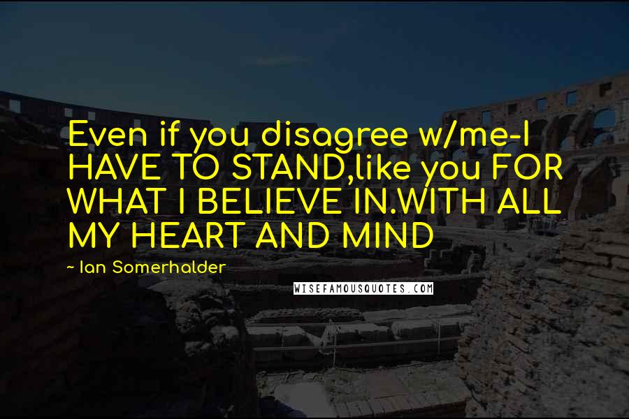 Ian Somerhalder Quotes: Even if you disagree w/me-I HAVE TO STAND,like you FOR WHAT I BELIEVE IN.WITH ALL MY HEART AND MIND