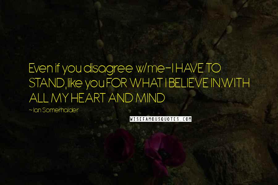 Ian Somerhalder Quotes: Even if you disagree w/me-I HAVE TO STAND,like you FOR WHAT I BELIEVE IN.WITH ALL MY HEART AND MIND