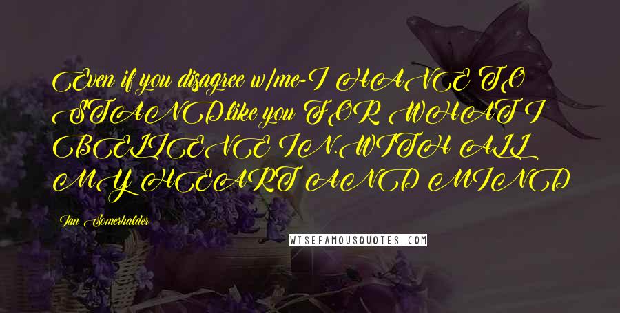 Ian Somerhalder Quotes: Even if you disagree w/me-I HAVE TO STAND,like you FOR WHAT I BELIEVE IN.WITH ALL MY HEART AND MIND