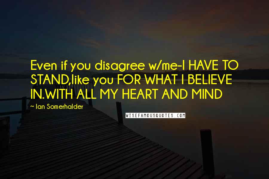 Ian Somerhalder Quotes: Even if you disagree w/me-I HAVE TO STAND,like you FOR WHAT I BELIEVE IN.WITH ALL MY HEART AND MIND