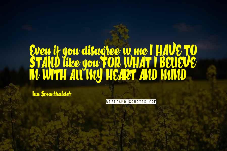 Ian Somerhalder Quotes: Even if you disagree w/me-I HAVE TO STAND,like you FOR WHAT I BELIEVE IN.WITH ALL MY HEART AND MIND