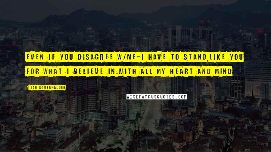 Ian Somerhalder Quotes: Even if you disagree w/me-I HAVE TO STAND,like you FOR WHAT I BELIEVE IN.WITH ALL MY HEART AND MIND
