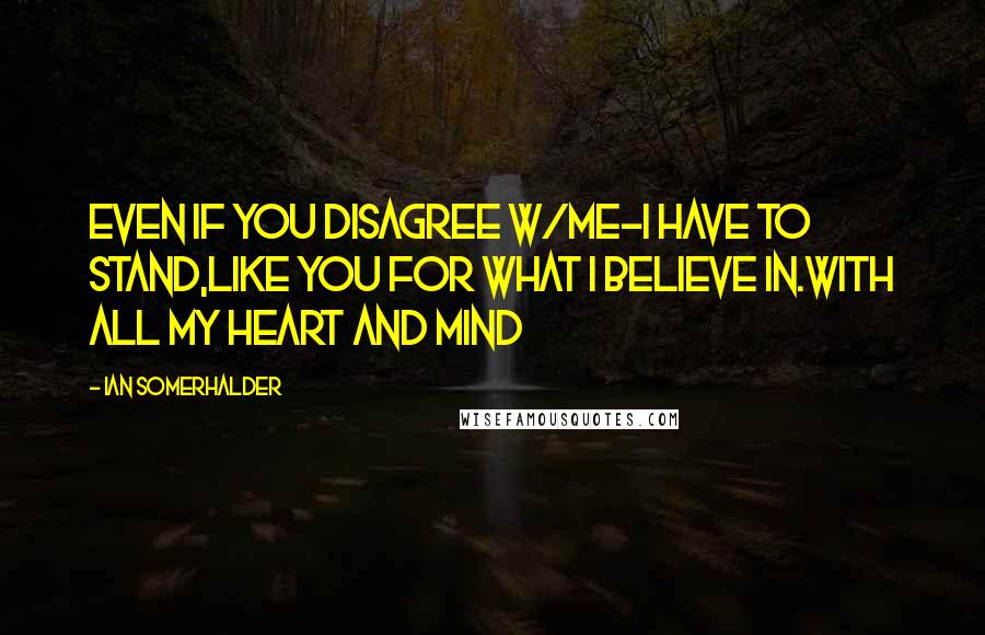 Ian Somerhalder Quotes: Even if you disagree w/me-I HAVE TO STAND,like you FOR WHAT I BELIEVE IN.WITH ALL MY HEART AND MIND