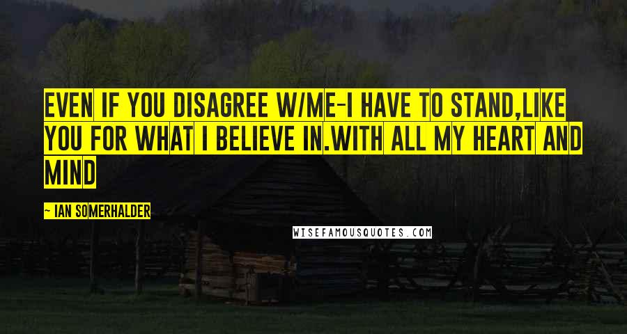 Ian Somerhalder Quotes: Even if you disagree w/me-I HAVE TO STAND,like you FOR WHAT I BELIEVE IN.WITH ALL MY HEART AND MIND