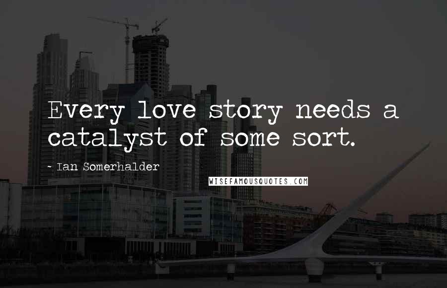 Ian Somerhalder Quotes: Every love story needs a catalyst of some sort.