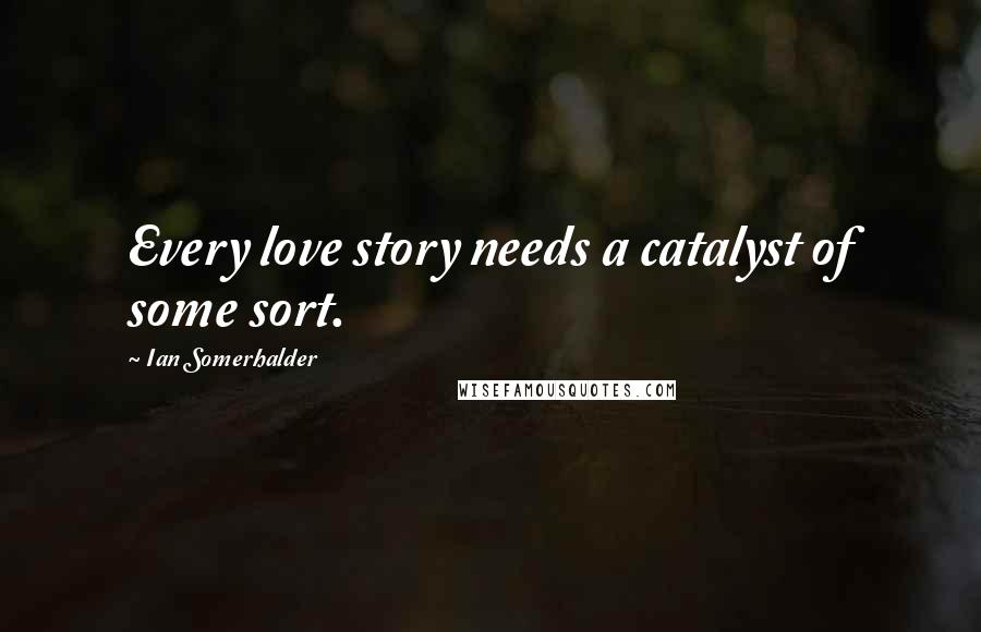 Ian Somerhalder Quotes: Every love story needs a catalyst of some sort.