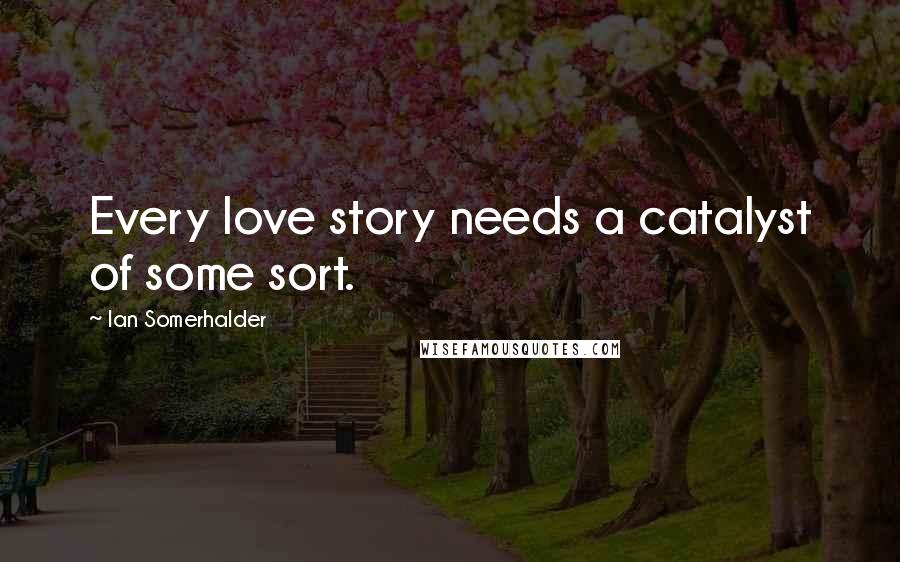 Ian Somerhalder Quotes: Every love story needs a catalyst of some sort.