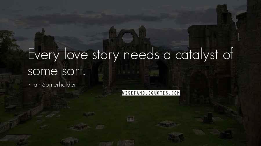 Ian Somerhalder Quotes: Every love story needs a catalyst of some sort.