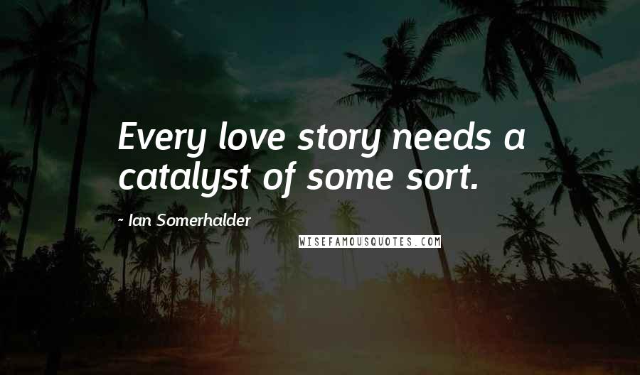 Ian Somerhalder Quotes: Every love story needs a catalyst of some sort.