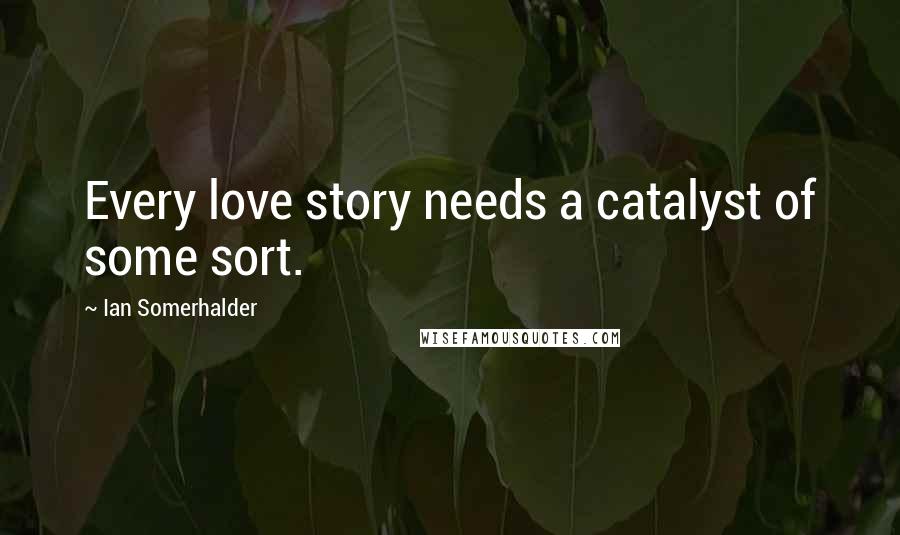 Ian Somerhalder Quotes: Every love story needs a catalyst of some sort.